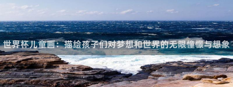 世界杯亚洲区预选赛赛程：世界杯儿童画：描绘孩子们对梦想和世界的无限憧憬与想象