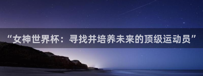 世界杯在线直播入口：“女神世界杯：寻找并培养未来的顶级运动员”