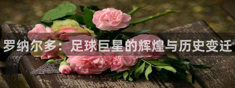 英格兰联赛杯直播：罗纳尔多：足球巨星的辉煌与历史变迁